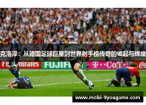 克洛泽：从德国足球巨星到世界射手榜传奇的崛起与辉煌