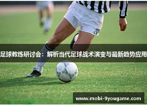 足球教练研讨会：解析当代足球战术演变与最新趋势应用