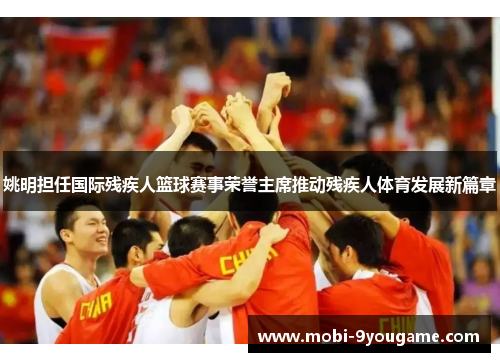姚明担任国际残疾人篮球赛事荣誉主席推动残疾人体育发展新篇章