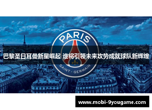 巴黎圣日耳曼新星崛起 谁将引领未来攻势成就球队新辉煌