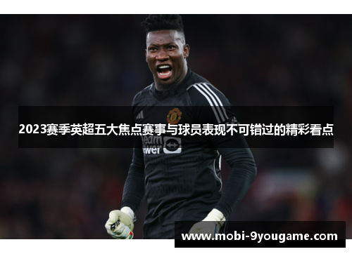 2023赛季英超五大焦点赛事与球员表现不可错过的精彩看点