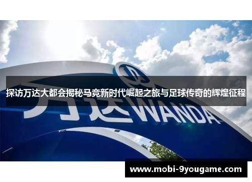 探访万达大都会揭秘马竞新时代崛起之旅与足球传奇的辉煌征程