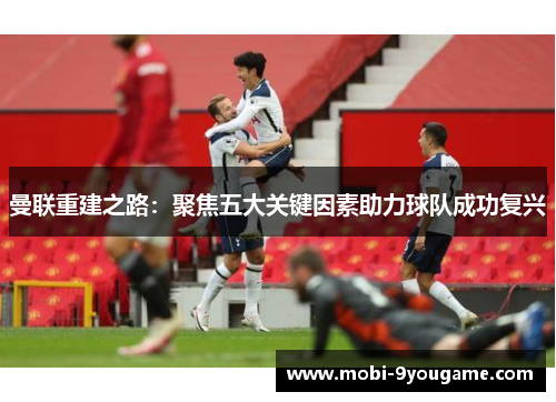 曼联重建之路：聚焦五大关键因素助力球队成功复兴
