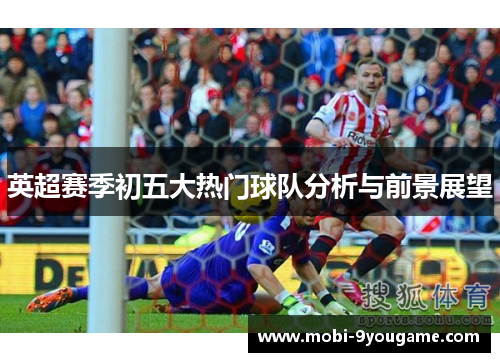 英超赛季初五大热门球队分析与前景展望