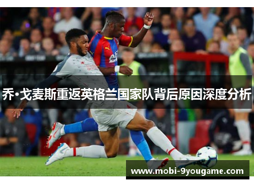 乔·戈麦斯重返英格兰国家队背后原因深度分析