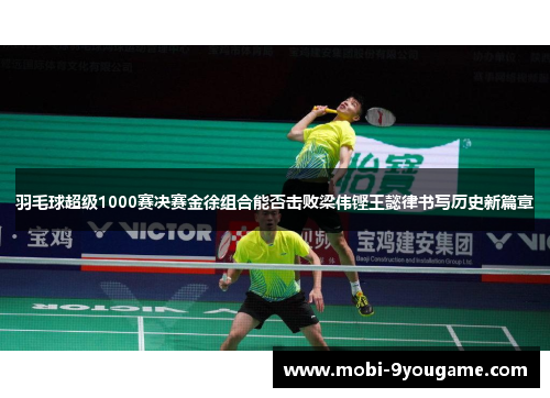 羽毛球超级1000赛决赛金徐组合能否击败梁伟铿王懿律书写历史新篇章