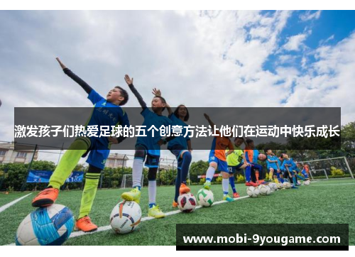 激发孩子们热爱足球的五个创意方法让他们在运动中快乐成长