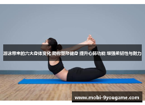 游泳带来的六大身体变化 助你塑形健身 提升心肺功能 增强柔韧性与耐力