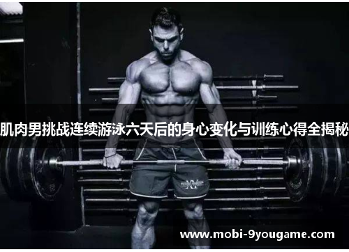 肌肉男挑战连续游泳六天后的身心变化与训练心得全揭秘