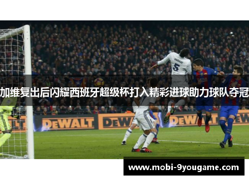 加维复出后闪耀西班牙超级杯打入精彩进球助力球队夺冠