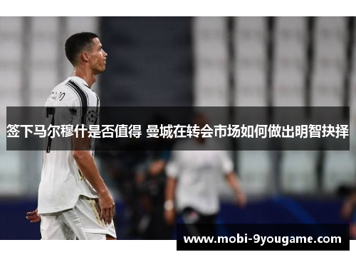 签下马尔穆什是否值得 曼城在转会市场如何做出明智抉择
