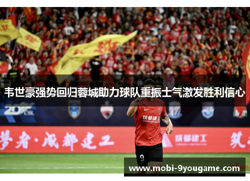 韦世豪强势回归蓉城助力球队重振士气激发胜利信心
