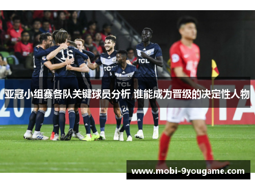 亚冠小组赛各队关键球员分析 谁能成为晋级的决定性人物