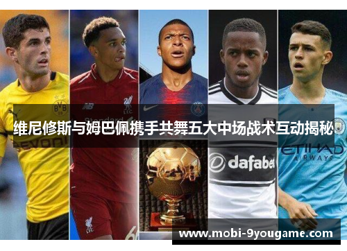 维尼修斯与姆巴佩携手共舞五大中场战术互动揭秘
