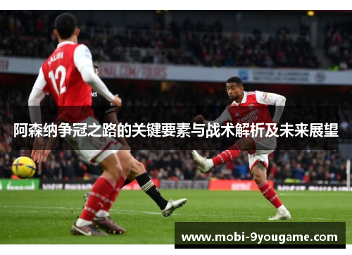 阿森纳争冠之路的关键要素与战术解析及未来展望