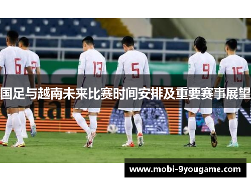 国足与越南未来比赛时间安排及重要赛事展望