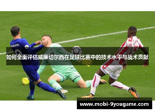 如何全面评估威廉切尔西在足球比赛中的技术水平与战术贡献