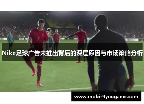 Nike足球广告未推出背后的深层原因与市场策略分析