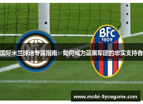 国际米兰球迷专属指南：如何成为蓝黑军团的忠实支持者