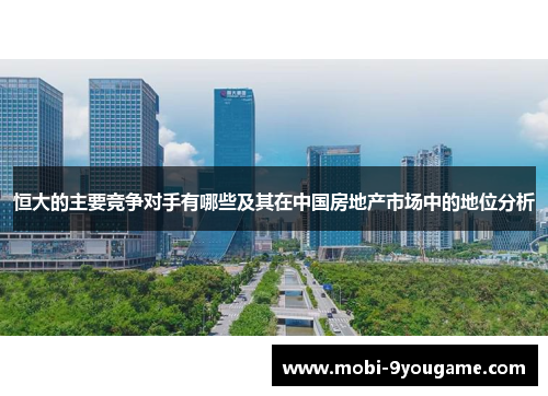 恒大的主要竞争对手有哪些及其在中国房地产市场中的地位分析