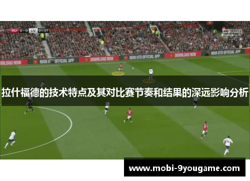 拉什福德的技术特点及其对比赛节奏和结果的深远影响分析