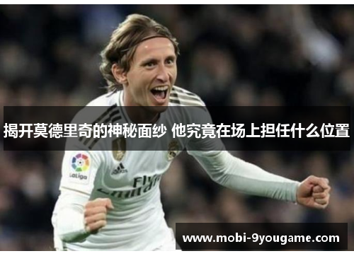 揭开莫德里奇的神秘面纱 他究竟在场上担任什么位置