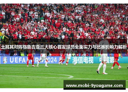 土耳其对阵格鲁吉亚三大核心首发球员全面实力与比赛影响力解析