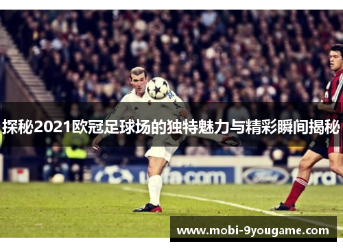 探秘2021欧冠足球场的独特魅力与精彩瞬间揭秘