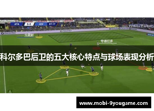 科尔多巴后卫的五大核心特点与球场表现分析