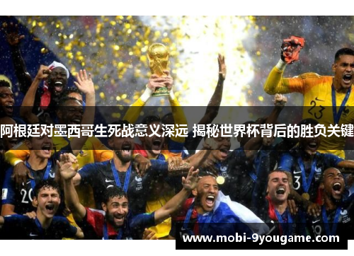阿根廷对墨西哥生死战意义深远 揭秘世界杯背后的胜负关键