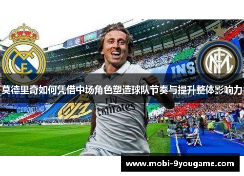 莫德里奇如何凭借中场角色塑造球队节奏与提升整体影响力