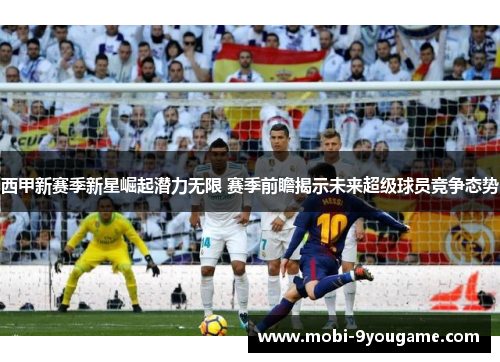 西甲新赛季新星崛起潜力无限 赛季前瞻揭示未来超级球员竞争态势