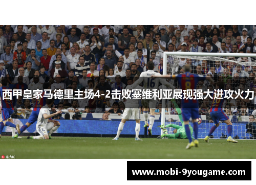 西甲皇家马德里主场4-2击败塞维利亚展现强大进攻火力