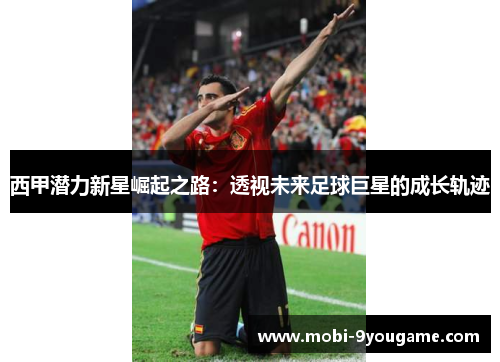 西甲潜力新星崛起之路：透视未来足球巨星的成长轨迹